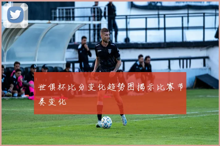 世俱杯比分变化趋势图揭示比赛节奏变化