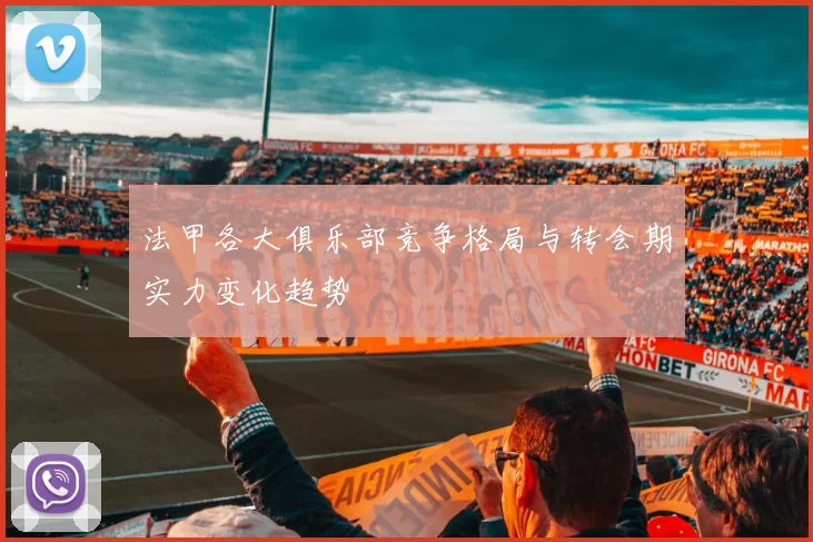 法甲各大俱乐部竞争格局与转会期实力变化趋势