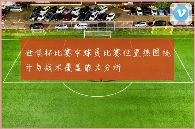 世俱杯比赛中球员比赛位置热图统计与战术覆盖能力分析