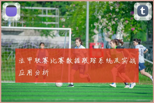 法甲联赛比赛数据跟踪系统及实战应用分析