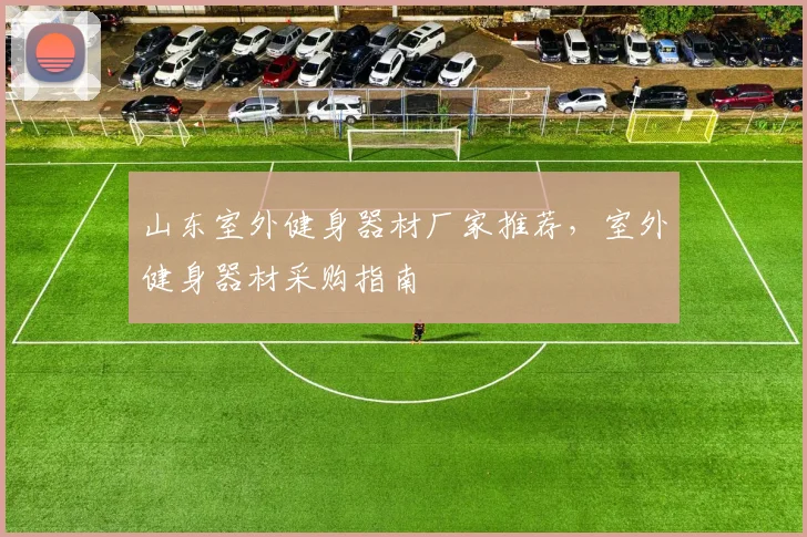 山东室外健身器材厂家推荐,室外健身器材采购指南