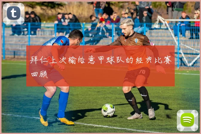 拜仁上次输给意甲球队的经典比赛回顾