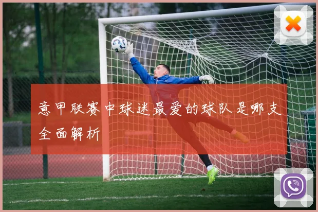 意甲联赛中球迷最爱的球队是哪支全面解析