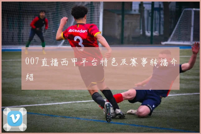 007直播西甲平台特色及赛事转播介绍