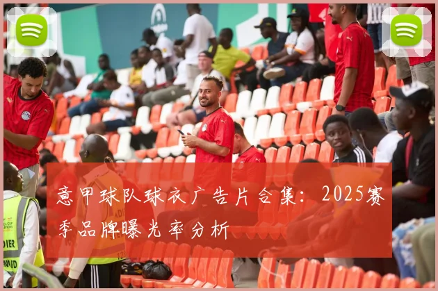 意甲球队球衣广告片合集：2025赛季品牌曝光率分析