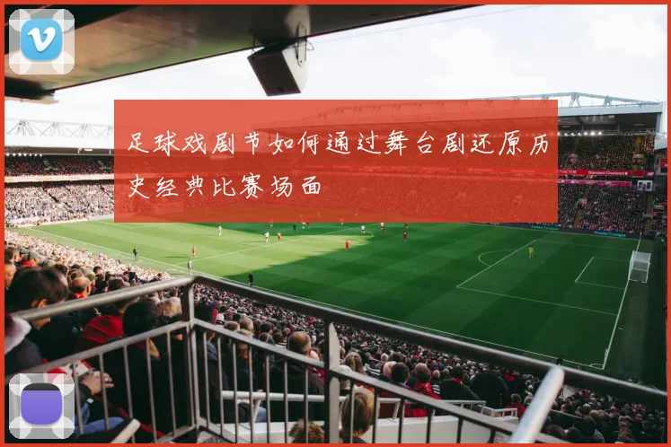 足球戏剧节如何通过舞台剧还原历史经典比赛场面