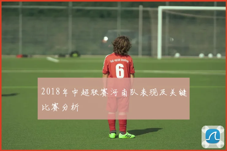 2018年中超联赛河南队表现及关键比赛分析