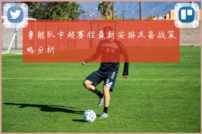 鲁能队中超赛程最新安排及备战策略分析