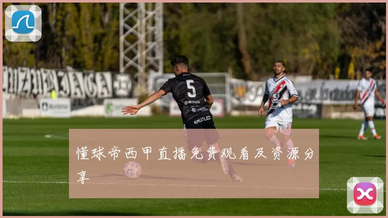 懂球帝西甲直播免费观看及资源分享