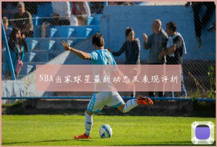 NBA当家球星最新动态及表现评析