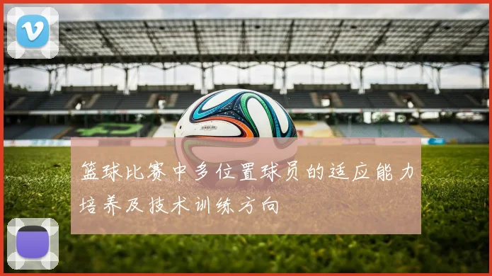 篮球比赛中多位置球员的适应能力培养及技术训练方向