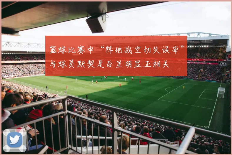 篮球比赛中“阵地战空切失误率”与球员默契是否呈明显正相关