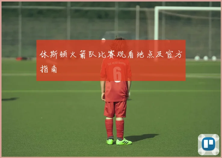 休斯顿火箭队比赛观看地点及官方指南