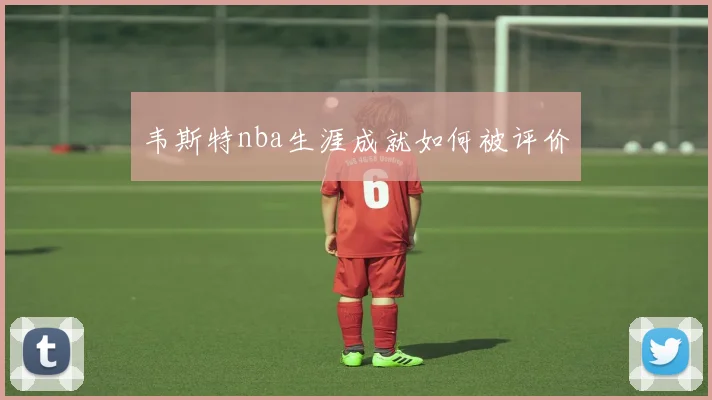 韦斯特nba生涯成就如何被评价